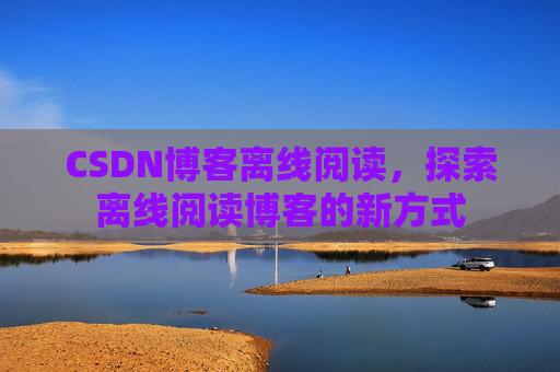 CSDN博客离线阅读，探索离线阅读博客的新方式